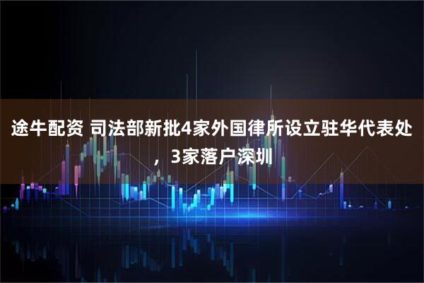 途牛配资 司法部新批4家外国律所设立驻华代表处，3家落户深圳