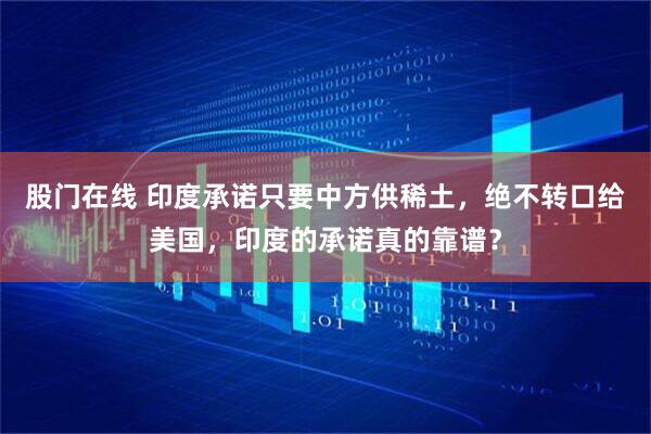 股门在线 印度承诺只要中方供稀土，绝不转口给美国，印度的承诺真的靠谱？