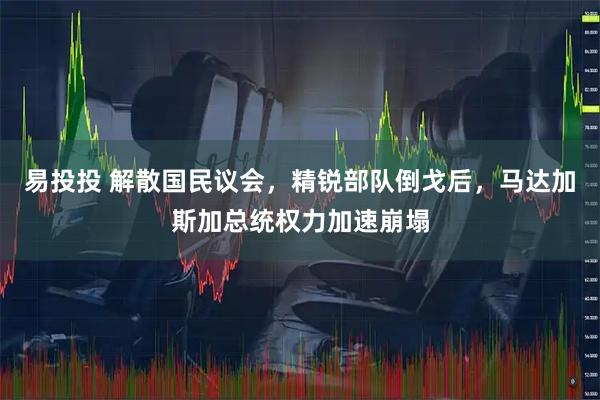 易投投 解散国民议会，精锐部队倒戈后，马达加斯加总统权力加速崩塌