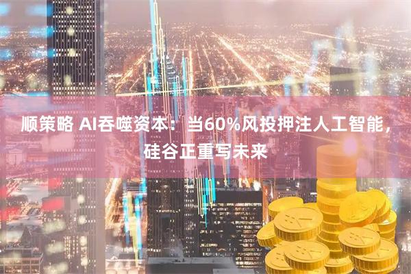 顺策略 AI吞噬资本:当60%风投押注人工智能,硅谷正重写未来