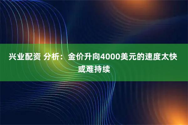 兴业配资 分析:金价升向4000美元的速度太快 或难持续