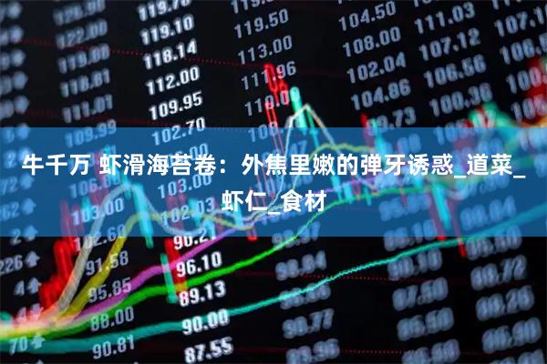 牛千万 虾滑海苔卷:外焦里嫩的弹牙诱惑_道菜_虾仁_食材