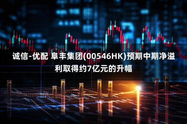 诚信-优配 阜丰集团(00546HK)预期中期净溢利取得约7亿元的升幅