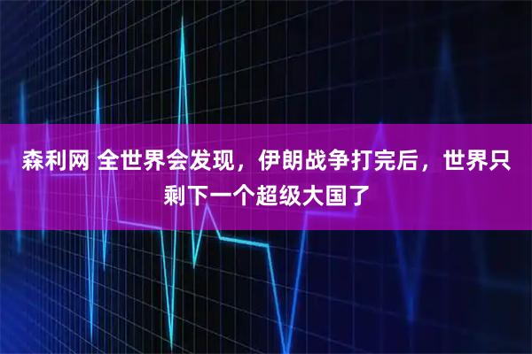 森利网 全世界会发现，伊朗战争打完后，世界只剩下一个超级大国了