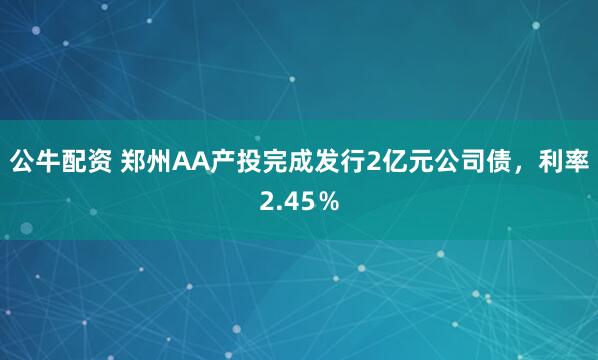 公牛配资 郑州AA产投完成发行2亿元公司债，利率2.45％