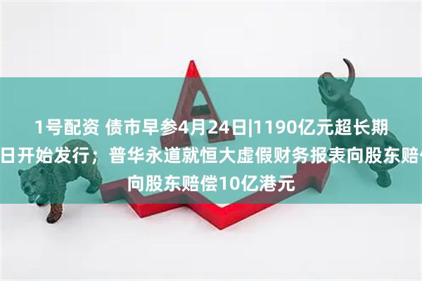 1号配资 债市早参4月24日|1190亿元超长期特别国债今日开始发行；普华永道就恒大虚假财务报表向股东赔偿10亿港元