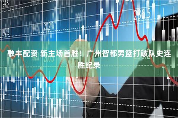 融丰配资 新主场首胜!广州智都男篮打破队史连胜纪录