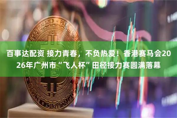 百事达配资 接力青春,不负热爱!香港赛马会2026年广州市“飞人杯”田径接力赛圆满落幕