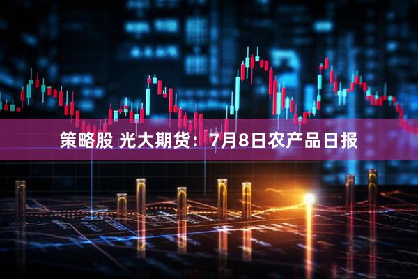 策略股 光大期货:7月8日农产品日报