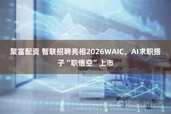 聚富配资 智联招聘亮相2026WAIC,AI求职搭子“职悟空”上市