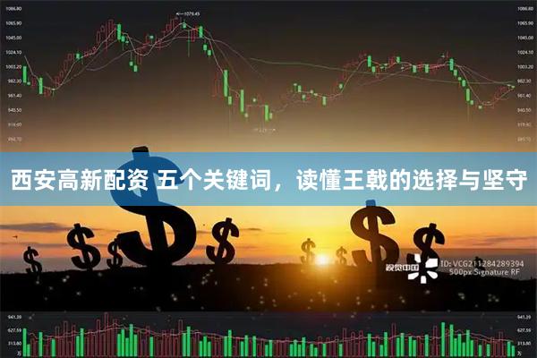 西安高新配资 五个关键词，读懂王戟的选择与坚守