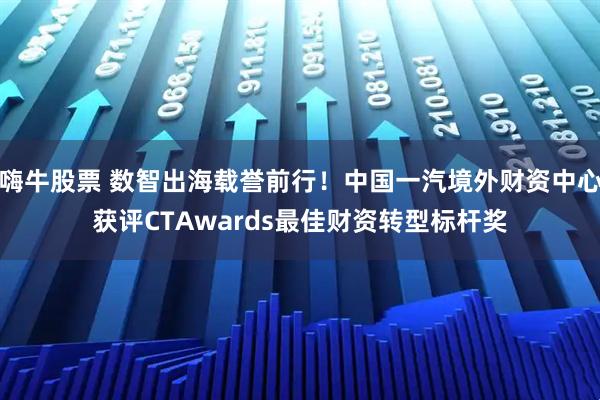 嗨牛股票 数智出海载誉前行！中国一汽境外财资中心获评CTAwards最佳财资转型标杆奖