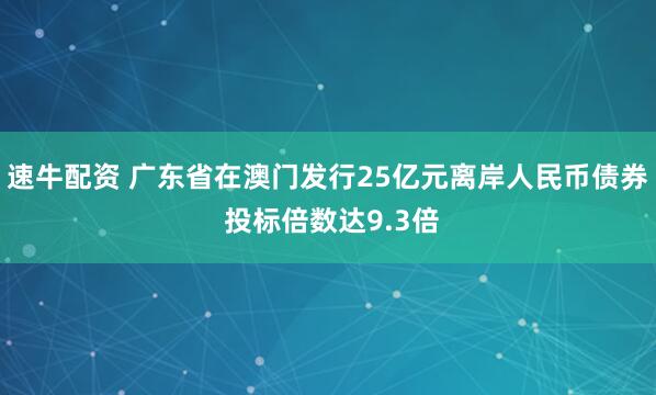 速牛配资 广东省在澳门发行25亿元离岸人民币债券 投标倍数达9.3倍