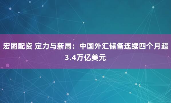 宏图配资 定力与新局:中国外汇储备连续四个月超3.4万亿美元