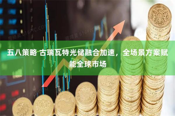 五八策略 古瑞瓦特光储融合加速，全场景方案赋能全球市场