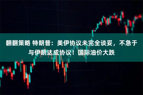 翻翻策略 特朗普：美伊协议未完全谈妥，不急于与伊朗达成协议！国际油价大跌