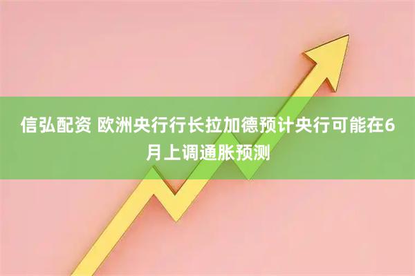 信弘配资 欧洲央行行长拉加德预计央行可能在6月上调通胀预测
